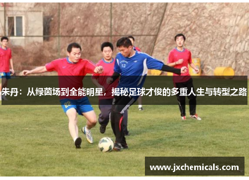 朱丹：从绿茵场到全能明星，揭秘足球才俊的多重人生与转型之路