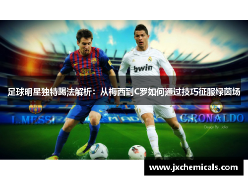 足球明星独特踢法解析：从梅西到C罗如何通过技巧征服绿茵场