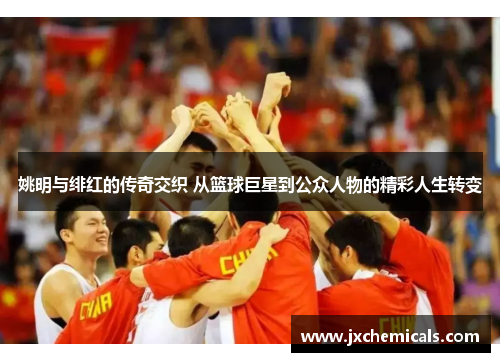 姚明与绯红的传奇交织 从篮球巨星到公众人物的精彩人生转变