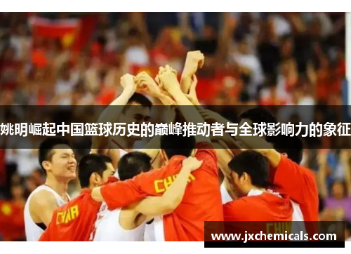 姚明崛起中国篮球历史的巅峰推动者与全球影响力的象征
