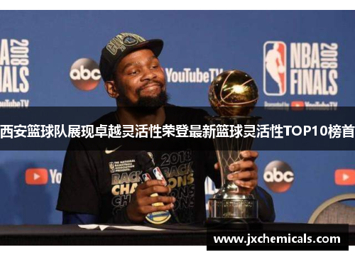 西安篮球队展现卓越灵活性荣登最新篮球灵活性TOP10榜首