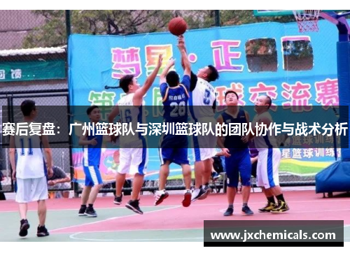 赛后复盘：广州篮球队与深圳篮球队的团队协作与战术分析