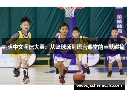 姚明中文调侃大赛：从篮球场到语言课堂的幽默碰撞