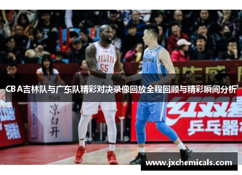 CBA吉林队与广东队精彩对决录像回放全程回顾与精彩瞬间分析