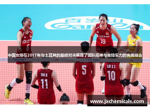 中国女排在2017年与土耳其的巅峰对决展现了团队精神与竞技实力的完美结合
