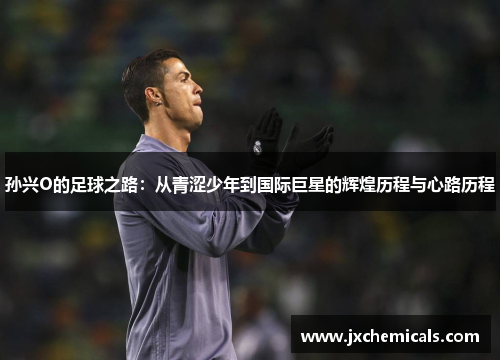 孙兴O的足球之路：从青涩少年到国际巨星的辉煌历程与心路历程