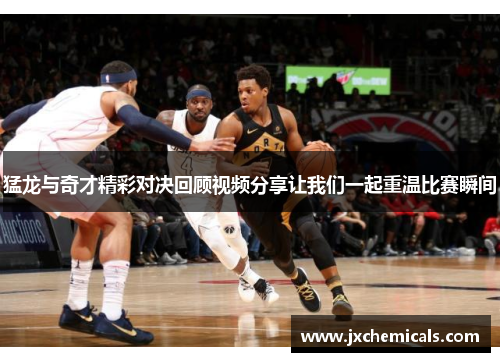 猛龙与奇才精彩对决回顾视频分享让我们一起重温比赛瞬间