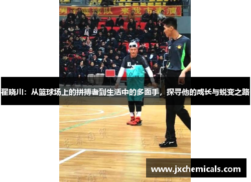 翟晓川：从篮球场上的拼搏者到生活中的多面手，探寻他的成长与蜕变之路
